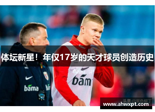 体坛新星!年仅17岁的天才球员创造历史